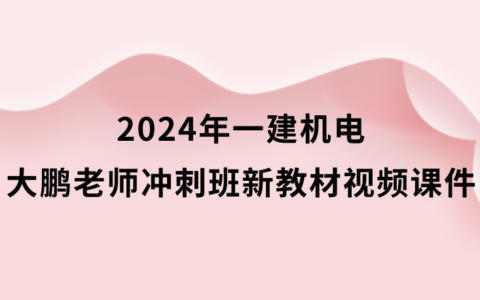 2024年一建机电大鹏老师冲刺班新教材视频课件下载百度云