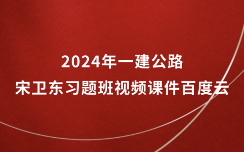2024年一建公路宋卫东习题班视频课件百度云（新教材完整版）