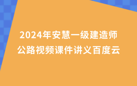 2024年安慧一级建造师公路视频课件讲义百度云（一建公路习题班视频资料合集）