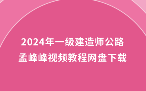2024年一级建造师孟峰峰公路视频教程网盘下载（新教材习题班全套资料）