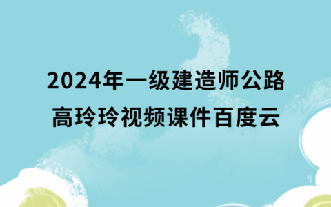 2024年一级建造师公路高玲玲视频课件百度云（一建公路视频讲义）