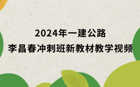 2024年一建公路李昌春冲刺班新教材教学视频（一建公路视频课件百度云）