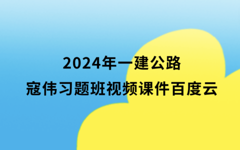 2024年一建公路寇伟习题班视频课件百度云（一级建造师全套视频讲义）