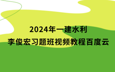 李俊宏2024年一建水利习题班视频教程百度云（一级建造师完整视频资料）