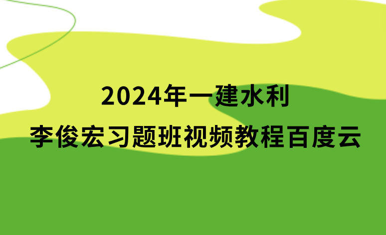 李俊宏2024年一建水利习题班视频教程百度云（一级建造师完整视频资料）