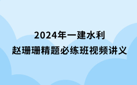 2024年一建水利赵珊珊精题必练班视频讲义网盘下载（新教材完整版）