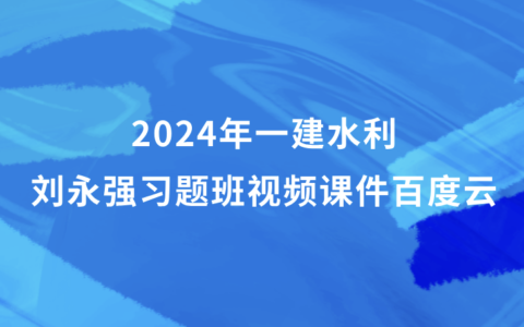 2024年一建水利刘永强视频课件百度云（一级建造师习题班视频资料全套）
