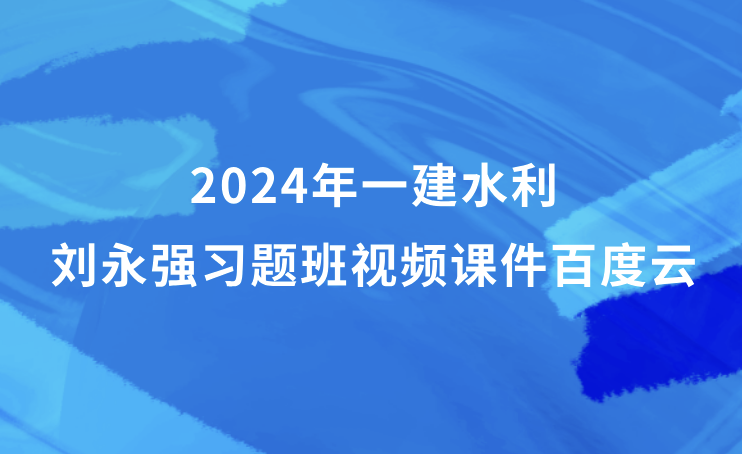 2024年一建水利刘永强视频课件百度云（一级建造师习题班视频资料全套）