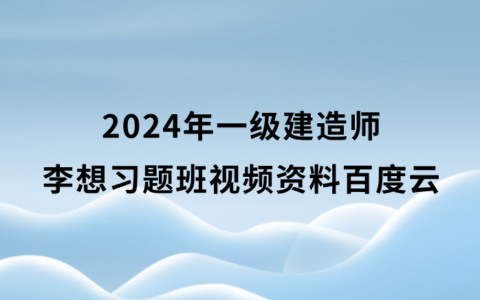 李想2024年一级建造师习题班视频资料百度云（一建水利视频教程讲义）