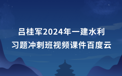吕桂军2024年一建水利习题冲刺班视频课件百度云（新教材完整版）