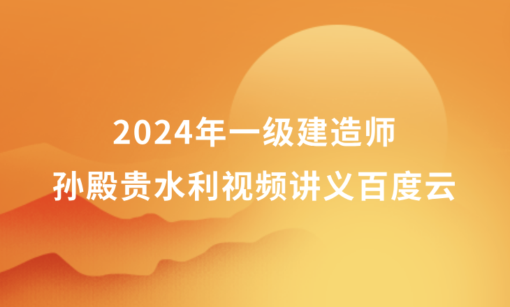 2024年孙殿贵一级建造师水利视频讲义百度云（一建水利精粹强化班视频资料）