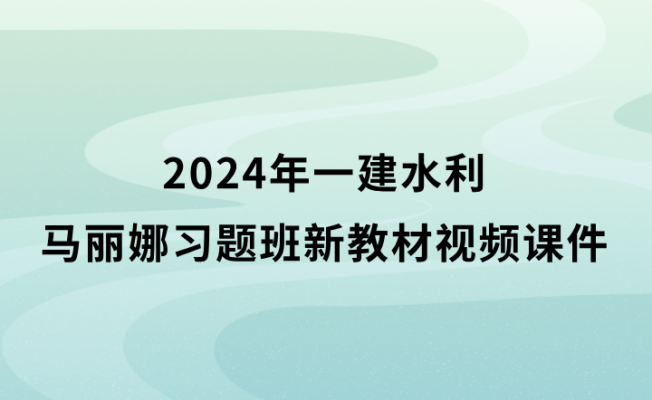 2024年一建水利马丽娜习题班新教材视频课件百度云（一级建造师视频讲义完整版）