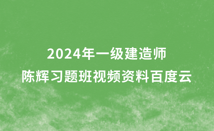 陈辉2024年一级建造师习题班视频资料百度云（一建矿业视频教程讲义）