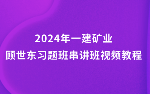 顾世东一建矿业2024年习题班串讲班视频教程百度云（新教材完整版）