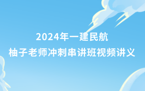 2024年一建民航柚子老师冲刺串讲班视频讲义pdf百度云网盘