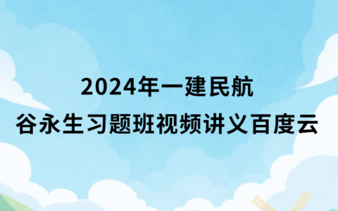 谷永生2024年一建民航习题班视频讲义百度云（一级建造师全套视频资料）