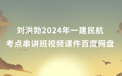 刘洪勃2024年一建民航考点串讲班视频课件百度网盘（新教材完整版）