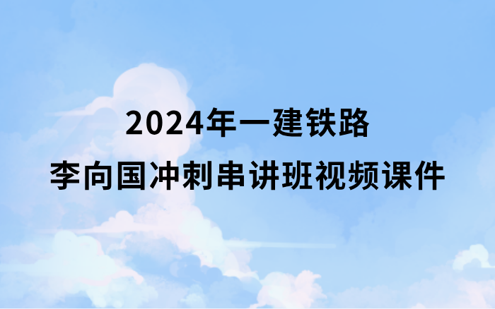 2024年一建铁路李向国冲刺串讲班视频课件百度网盘（一级建造师视频讲义pdf）