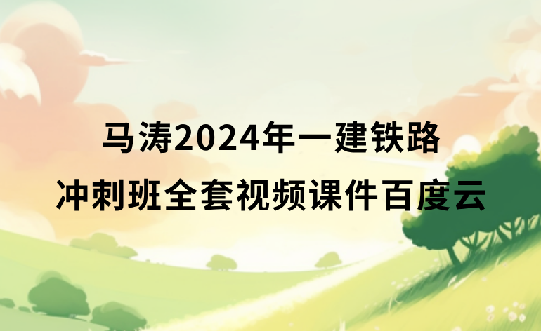 马涛2024年一建铁路冲刺班全套视频课件新教材百度云（精讲+冲刺+习题）