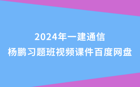 杨鹏2024年一建通信习题班视频课件百度网盘（一级建造师全套视频讲义pdf）