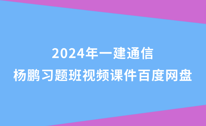 杨鹏2024年一建通信习题班视频课件百度网盘（一级建造师全套视频讲义pdf）