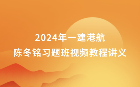 2024年一建港航陈冬铭习题班视频教程讲义百度云（新教材完整版）
