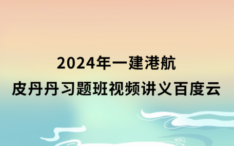 皮丹丹一建港航2024年习题班视频讲义百度云（一级建造师全套视频资料）