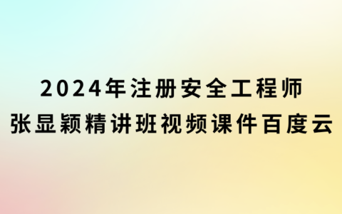 注册安全工程师2024年张显颖精讲班视频课件百度云（新教材完整版）