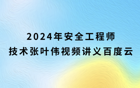 2024年安全工程师技术张叶伟视频讲义百度云（安全技术精讲班视频课件）