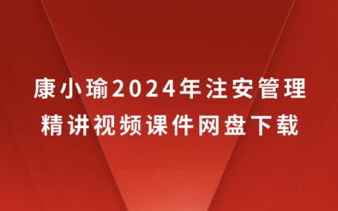 康小瑜2024年注安管理精讲视频课件网盘下载（注册安全工程师最新视频教程）