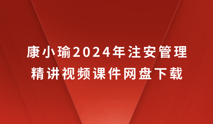 康小瑜2024年注安管理精讲视频课件网盘下载（注册安全工程师最新视频教程）