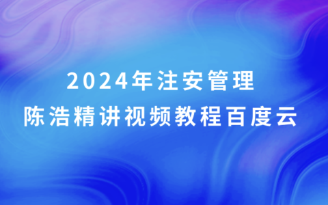 2024年注安管理陈浩精讲视频教程百度云（注册安全工程师视频课件全集）