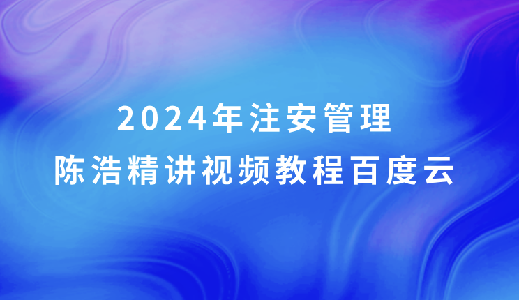 2024年注安管理陈浩精讲视频教程百度云（注册安全工程师视频课件全集）
