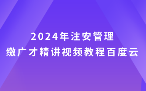 缴广才2024年注安管理视频教程百度云（注册安全工程师视频课件全套）