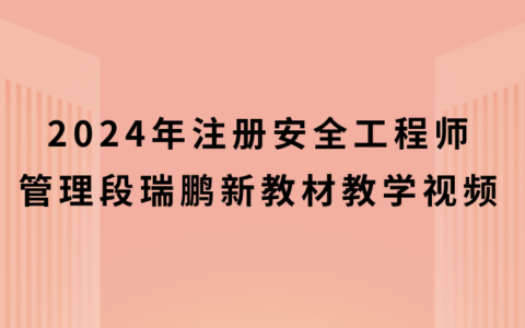 2024年注册安全工程师管理段瑞鹏新教材教学视频（注安管理精讲视频资料）
