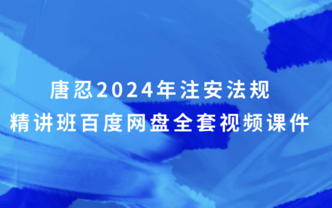 唐忍2024年注安法规精讲班百度网盘（注册安全工程师全套视频课件）