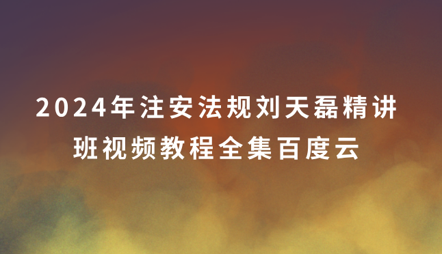 2024年注安法规刘天磊精讲班视频教程全集百度云