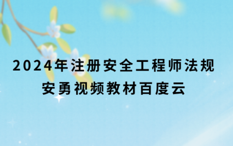 2024年注册安全工程师法规安勇视频教材百度云（新教材精讲班视频讲义pdf）