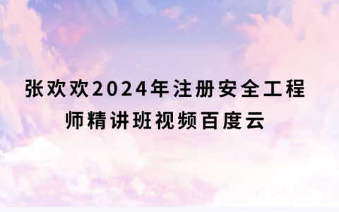 张欢欢2024年注安精讲班视频百度云（中级安全工程师法规全部视频课件）