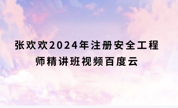 张欢欢2024年注安精讲班视频百度云（中级安全工程师法规全部视频课件）