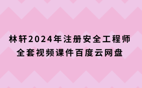 林轩2024年注册安全工程师全套视频课件百度云网盘