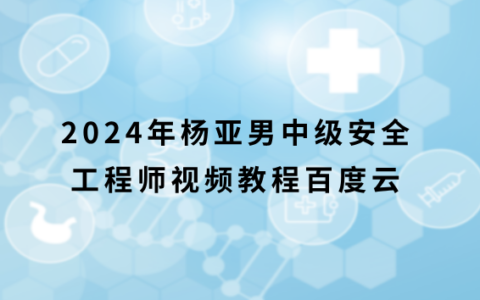 2024年杨亚男中级安全工程师视频教程百度云（注安建筑视频课件讲义）