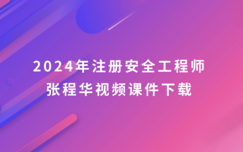 张程华2024年注册安全工程师视频课件下载（注安建筑视频合集）