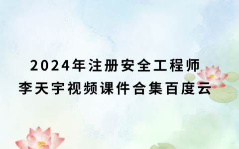 2024年注安化工李天宇合集百度云（注册安全工程师精讲班视频课件）