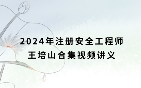 注册安全工程师王培山合集2024年视频讲义（注安化工精讲视频课件）