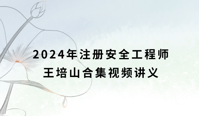 注册安全工程师王培山合集2024年视频讲义（注安化工精讲视频课件）