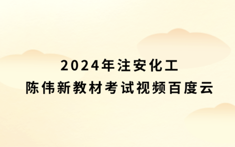 2024年注安化工陈伟新教材考试视频百度云（中级安全工程师精讲班全套）