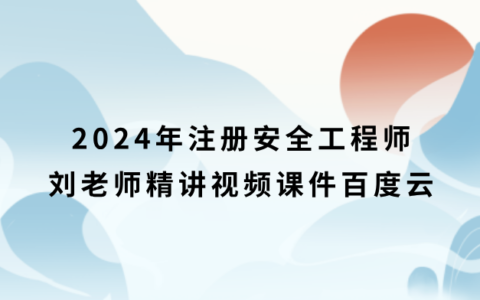 2024年注册安全工程师刘老师精讲视频课件百度云（注安化工全套视频）