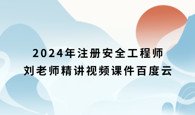 2024年注册安全工程师刘老师精讲视频课件百度云（注安化工全套视频）