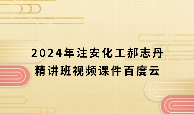 注安化工郝志丹2024年精讲班视频课件百度云（注册安全工程师新教材完整版）